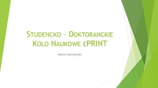 STUDENCKO – DOKTORANCKIE 
KOŁO NAUKOWE EPRINT 
Marcin Karwowski 
 