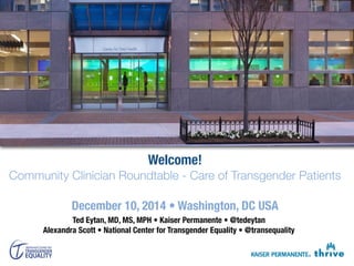 Welcome! 
Community Clinician Roundtable - Care of Transgender Patients 
December 10, 2014 • Washington, DC USA 
Ted Eytan, MD, MS, MPH • Kaiser Permanente • @tedeytan 
Alexandra Scott • National Center for Transgender Equality • @transequality 
 