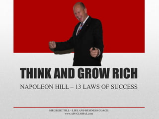 THINK AND GROW RICH 
NAPOLEON HILL – 13 LAWS OF SUCCESS 
SIEGBERT TILL – LIFE AND BUSINESS COACH 
www.AIS-GLOBAL.com 
 
