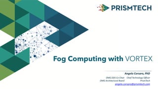 Fog Computing with VORTEX 
Angelo 
Corsaro, 
PhD 
Chief 
Technology 
Officer 
PrismTech 
OMG 
DDS 
Co-­‐Chair 
OMG 
Architectural 
Board 
angelo.corsaro@prismtech.com 
 