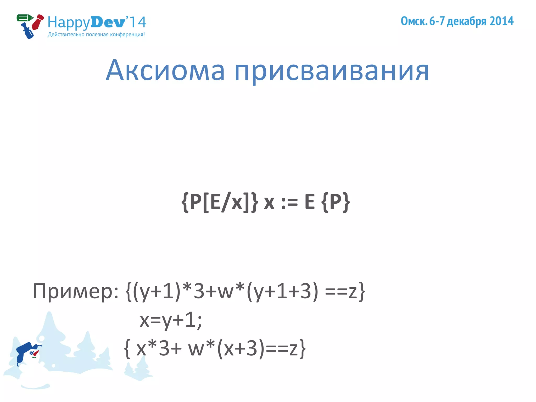Аксиома присваивания 
{P[E/x]} x := E {P} 
Пример: {(y+1)*3+w*(y+1+3) ==z} 
x=y+1; 
{ x*3+ w*(x+3)==z} 
 