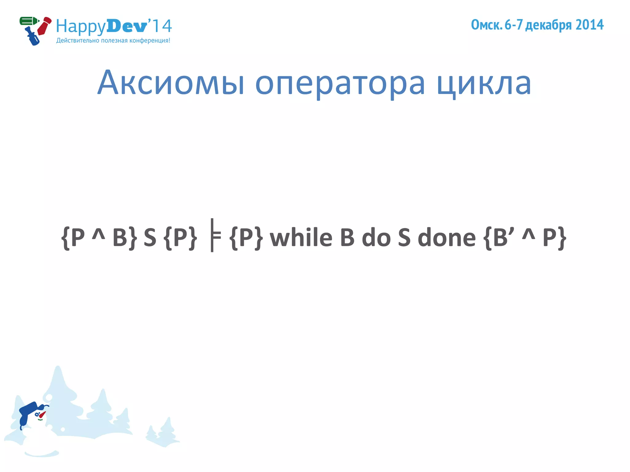 Аксиомы оператора цикла 
{P ^ B} S {P} {P} while ╞ B do S done {B’ ^ P} 
 