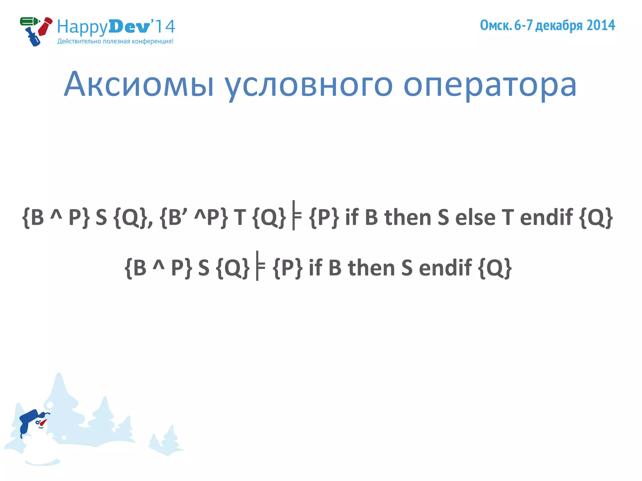 Аксиомы условного оператора 
{B ^ P} S {Q}, {B’ ^P} T {Q} {P} ╞ if B then S else T endif {Q} 
{B ^ P} S {Q}╞ {P} if B then S endif {Q} 
 