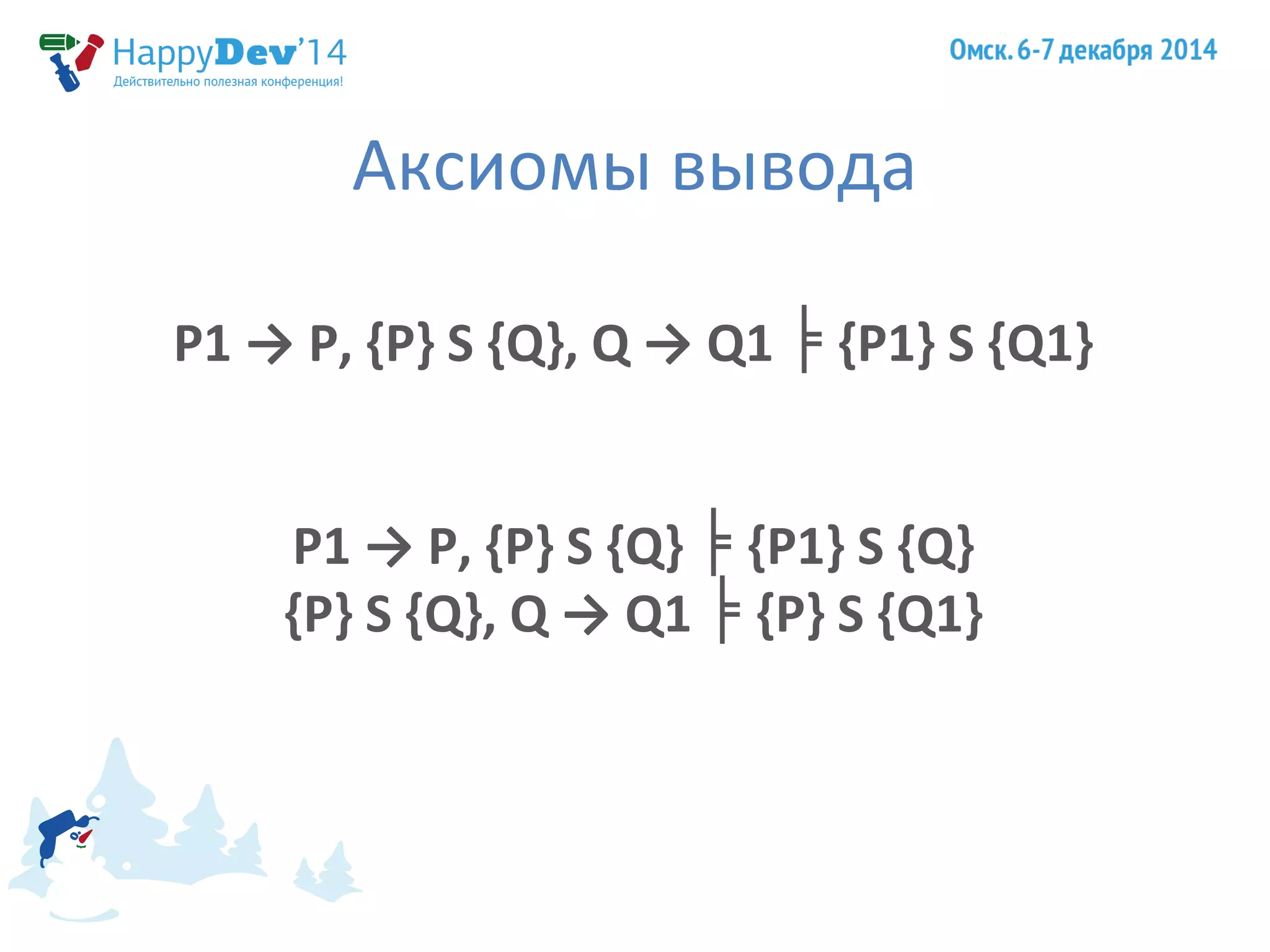 Аксиомы вывода 
P1 → P, {P} S {Q}, Q → Q1 ╞ {P1} S {Q1} 
P1 → P, {P} S {Q} ╞ {P1} S {Q} 
{P} S {Q}, Q → Q1 ╞ {P} S {Q1} 
 