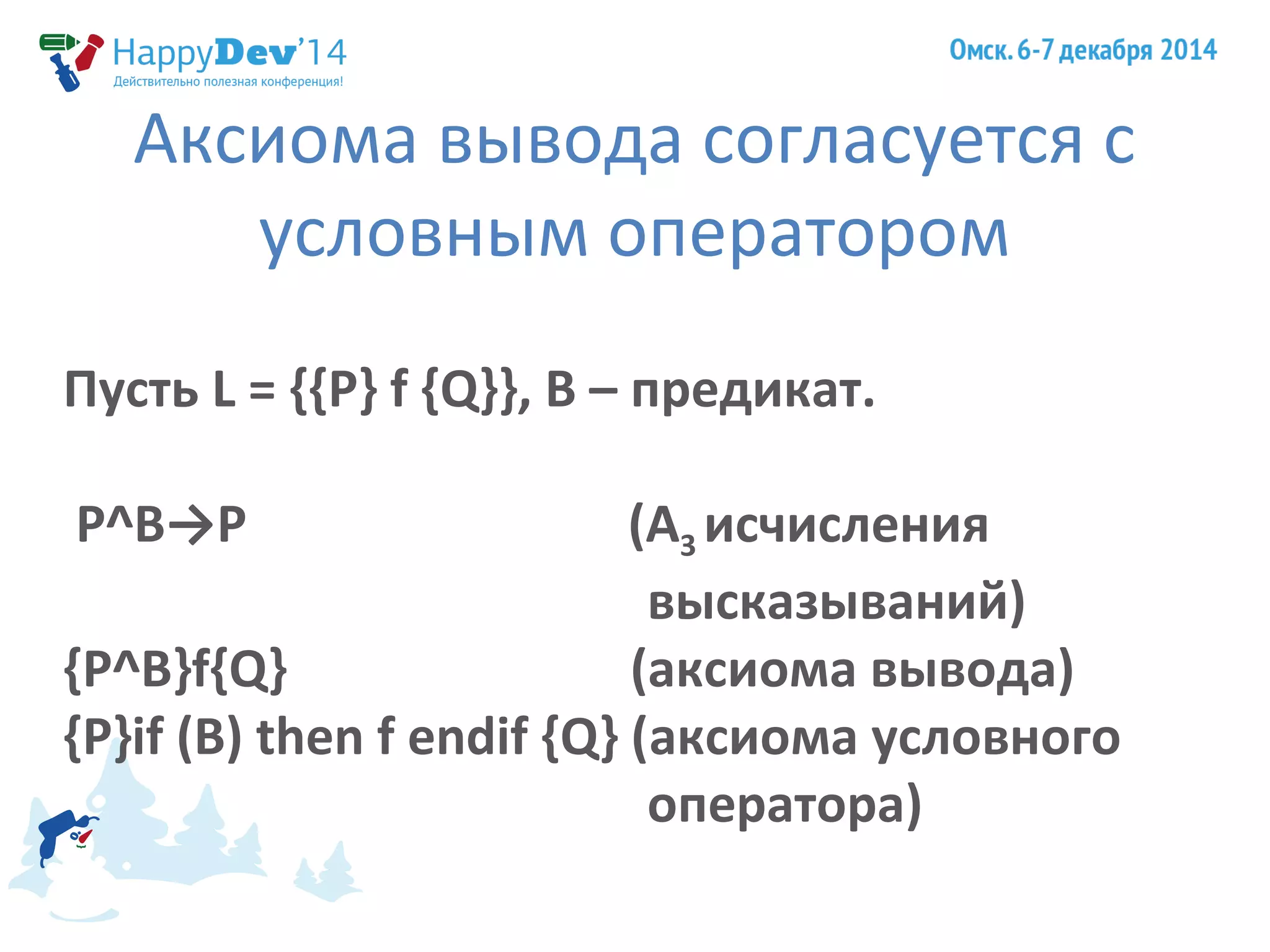 Аксиома вывода согласуется с 
условным оператором 
Пусть L = {{P} f {Q}}, B – предикат. 
P^B→P (A3 исчисления 
высказываний) 
{P^B}f{Q} (аксиома вывода) 
{P}if (B) then f endif {Q} (аксиома условного 
оператора) 
 