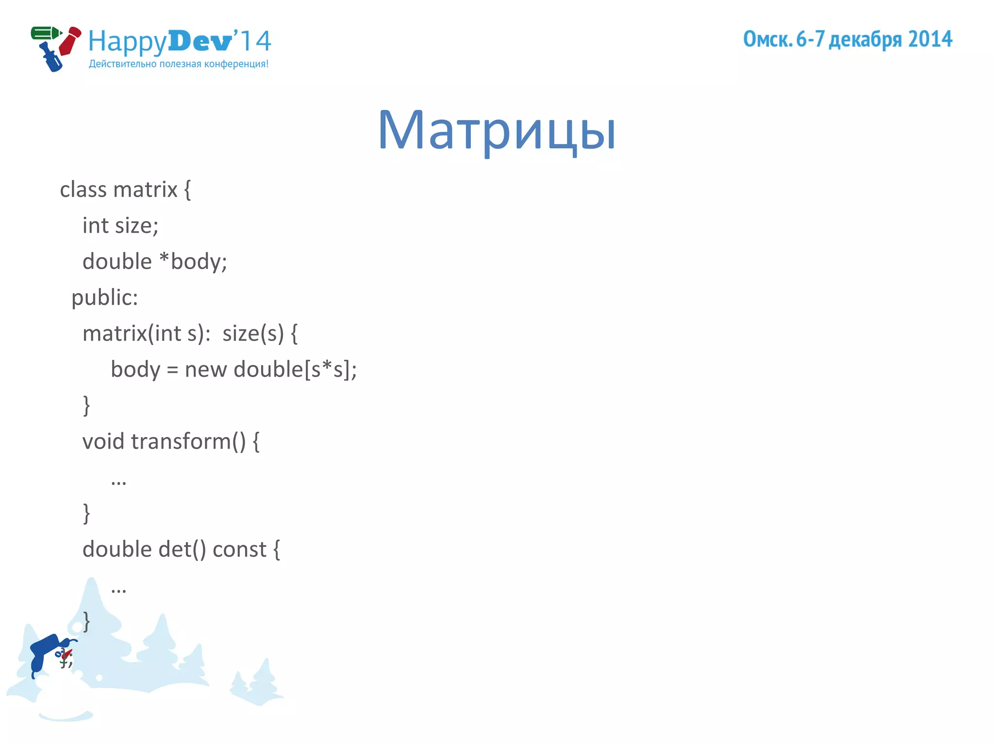 Матрицы 
class matrix { 
int size; 
double *body; 
public: 
matrix(int s): size(s) { 
body = new double[s*s]; 
} 
void transform() { 
… 
} 
double det() const { 
… 
} 
}; 
 