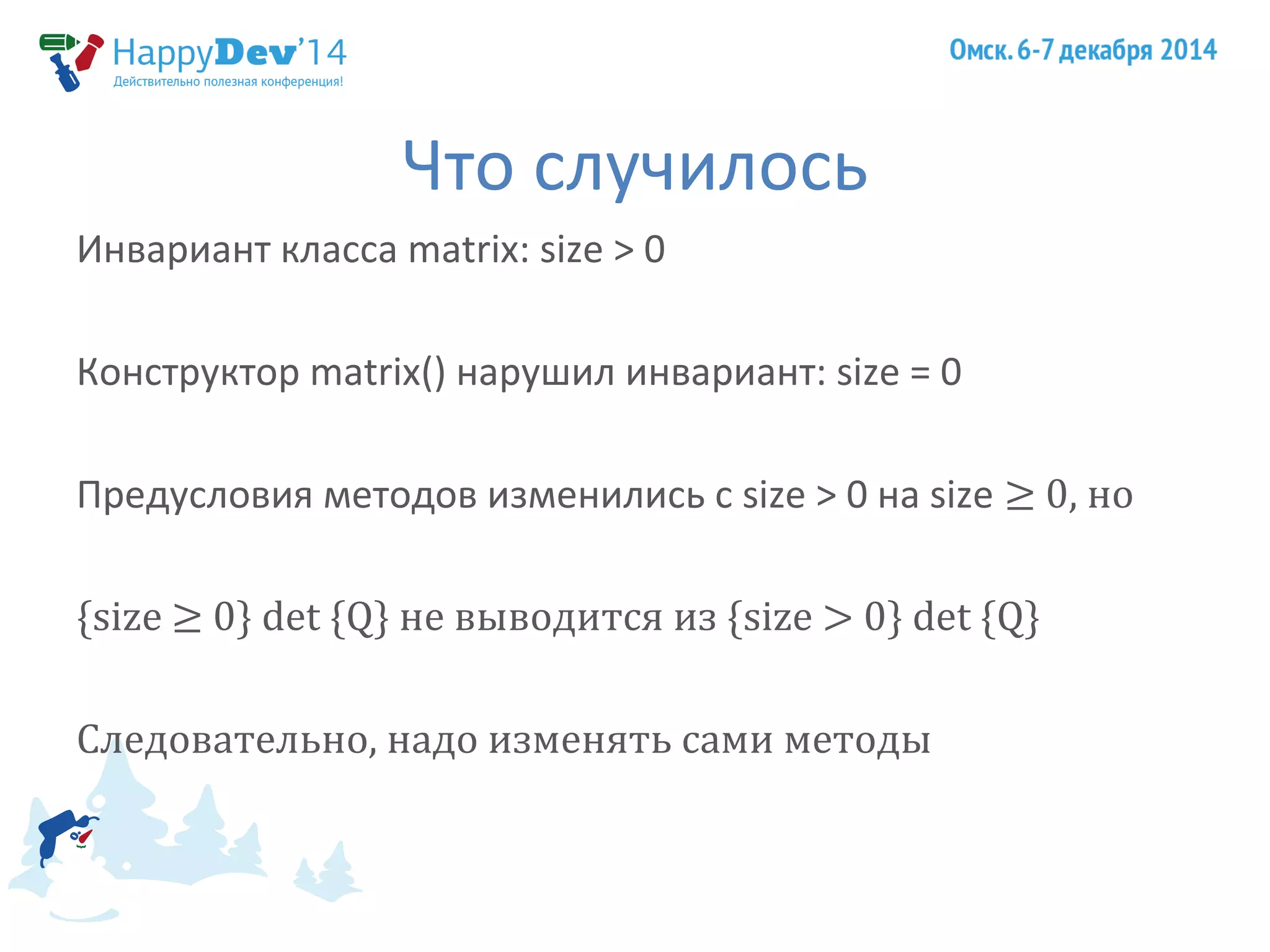 Что случилось 
Инвариант класса matrix: size > 0 
Конструктор matrix() нарушил инвариант: size = 0 
Предусловия методов изменились с size > 0 на size ≥ 0, но 
{size ≥ 0} det {Q} не выводится из {size > 0} det {Q} 
Следовательно, надо изменять сами методы 
 