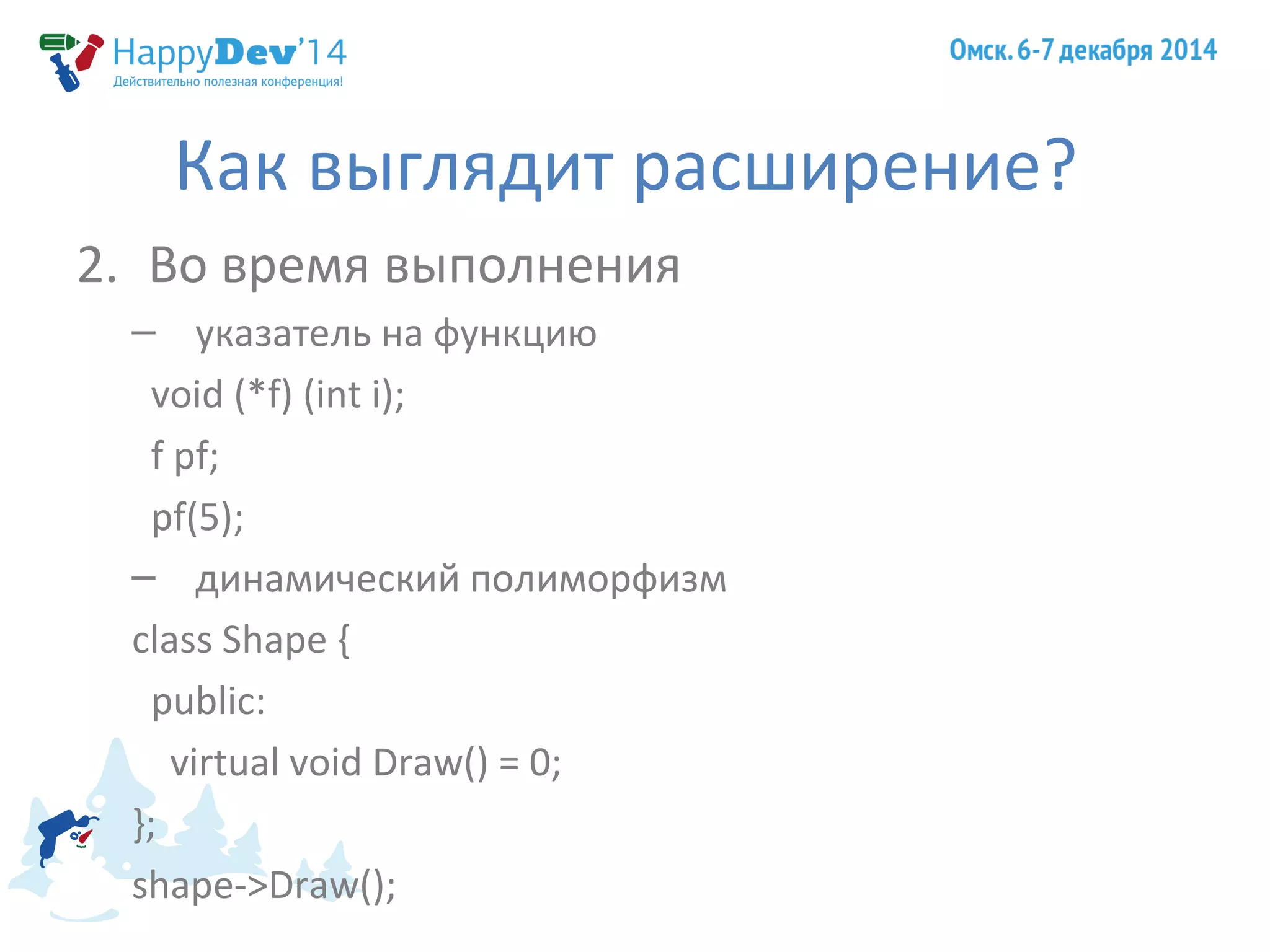 Как выглядит расширение? 
2. Во время выполнения 
– указатель на функцию 
void (*f) (int i); 
f pf; 
pf(5); 
– динамический полиморфизм 
class Shape { 
public: 
virtual void Draw() = 0; 
}; 
shape->Draw(); 
 