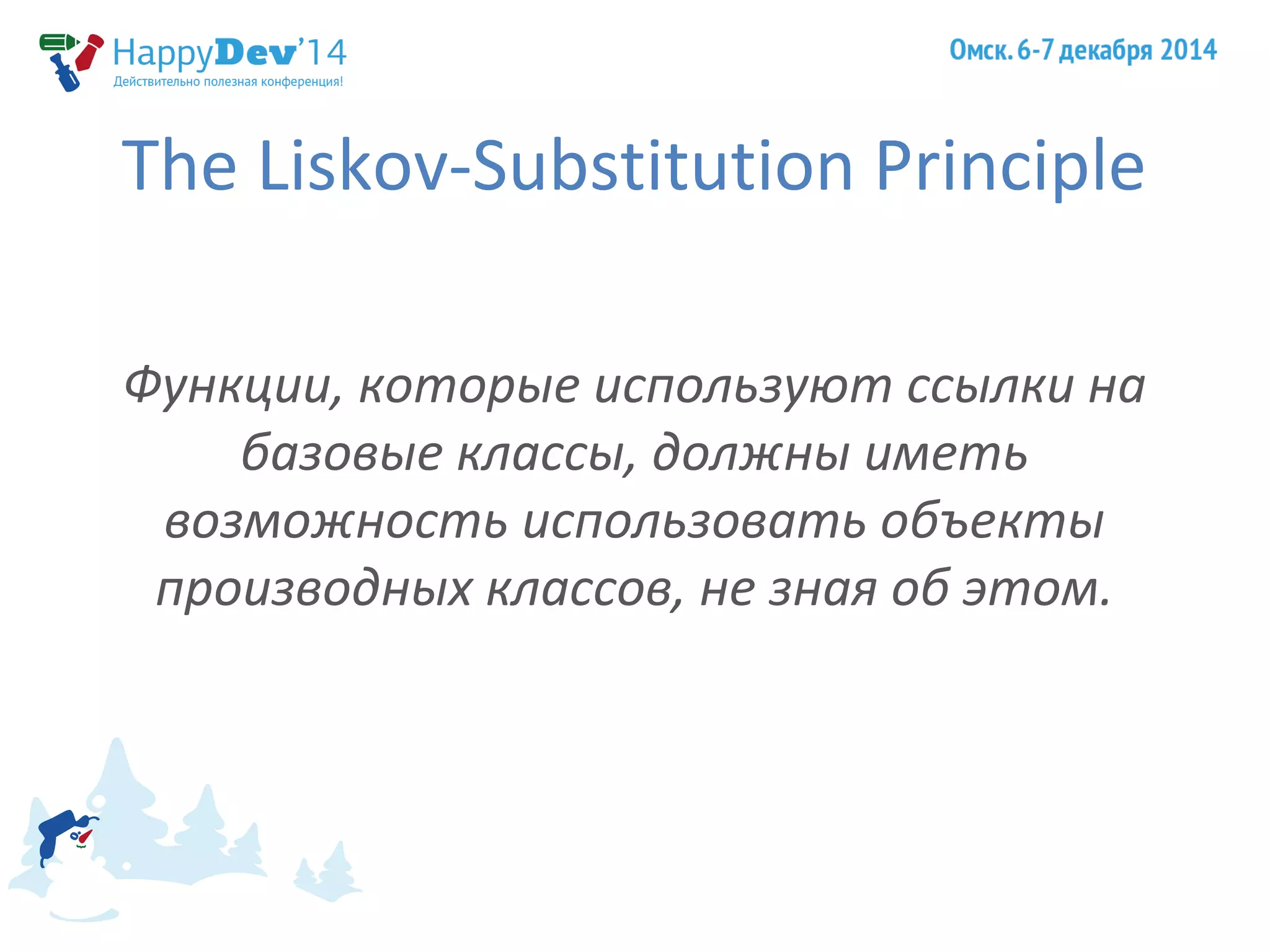 The Liskov-Substitution Principle 
Функции, которые используют ссылки на 
базовые классы, должны иметь 
возможность использовать объекты 
производных классов, не зная об этом. 
 