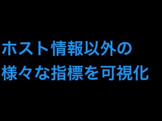 ホスト情報以外の 
様々な指標を可視化 
 