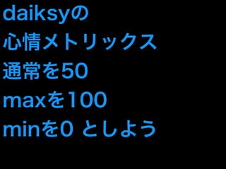 daiksyの 
心情メトリックス 
通常を50 
maxを100 
minを0 としよう 
 