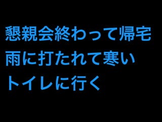 懇親会終わって帰宅 
雨に打たれて寒い 
トイレに行く 
 