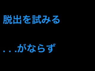 脱出を試みる 
. . .がならず 
 