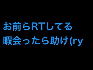 お前らRTしてる 
暇会ったら助け(ry 
 