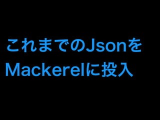 これまでのJsonを 
Mackerelに投入 
 