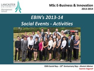 MSc E-Business & Innovation 
2013-2014 
EBIN Social Rep – 10th Anniversary Rep – Alumni Adviser 
Ioannis Vaganof 
EBIN’s 2013-14 
Social Events - Activities 
 