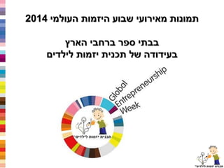 תמונות מאירועי שבוע היזמות העולמי 2014 
בבתי ספר ברחבי הארץ 
בעידודה של תכנית יזמות לילדים 
 