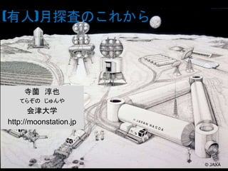 (有人)月探査のこれから 
寺薗淳也 
てらぞのじゅんや 
会津大学 
http://moonstation.jp 
© JAXA 
 