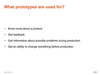 What prototypes are used for? 
 Know more about a product 
 Get feedback 
 Get information about possible problems during production 
 Get an ability to change something before production 
www.luxoft.com 
 