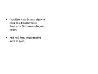 • Γνωρίζετε ποια θέματα είχαν τα 
έργα που φιλοτέχνησε ο 
Δομήνικος Θεοτοκόπουλος στη 
Κρήτη; 
• Από πού ήταν επηρεασμένα 
αυτά τα έργα; 
 