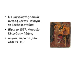 • Ο Ευαγγελιστής Λουκάς 
ζωγραφίζει την Παναγία 
τη Βρεφοκρατούσα. 
• (Πριν το 1567. Μουσείο 
Μπενάκη – Αθήνα, 
• αυγοτέμπερα σε ξύλο, 
41Φ 33 ΕΚ.). 
 