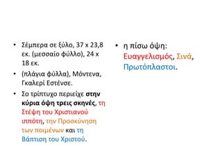 • Σέμπερα σε ξύλο, 37 x 23,8 
εκ. (μεσσαίο φύλλο), 24 x 
18 εκ. 
• (πλάγια φύλλα), Μόντενα, 
Γκαλερί Εστένσε. 
• Σο τρίπτυχο περιείχε στην 
κύρια όψη τρεις σκηνές, τη 
Στέψη του Χριστιανού 
ιππότη, την Προσκύνηση 
των ποιμένων και τη 
Βάπτιση του Χριστού. 
• η πίσω όψη: 
Ευαγγελισμός, Σινά, 
Πρωτόπλαστοι. 
 