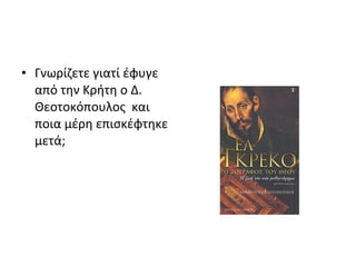 • Γνωρίζετε γιατί έφυγε 
από την Κρήτη ο Δ. 
Θεοτοκόπουλος και 
ποια μέρη επισκέφτηκε 
μετά; 
 