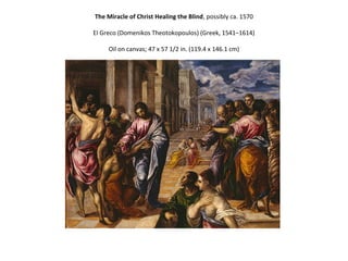 The Miracle of Christ Healing the Blind, possibly ca. 1570 
El Greco (Domenikos Theotokopoulos) (Greek, 1541–1614) 
Oil on canvas; 47 x 57 1/2 in. (119.4 x 146.1 cm) 
 