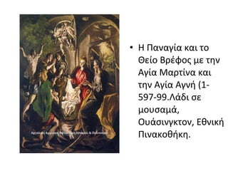 • Η Παναγία και το 
Θείο Βρέφος με την 
Αγία Μαρτίνα και 
την Αγία Αγνή (1- 
597-99.Λάδι σε 
μουσαμά, 
Ουάσινγκτον, Εθνική 
Πινακοθήκη. 
 
