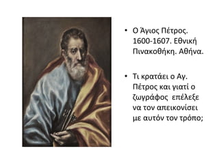 • Ο Άγιος Πέτρος. 
1600-1607. Εθνική 
Πινακοθήκη. Αθήνα. 
• Τι κρατάει ο Αγ. 
Πέτρος και γιατί ο 
ζωγράφος επέλεξε 
να τον απεικονίσει 
με αυτόν τον τρόπο; 
 