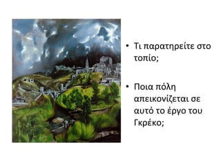 • Τι παρατηρείτε στο 
τοπίο; 
• Ποια πόλη 
απεικονίζεται σε 
αυτό το έργο του 
Γκρέκο; 
 