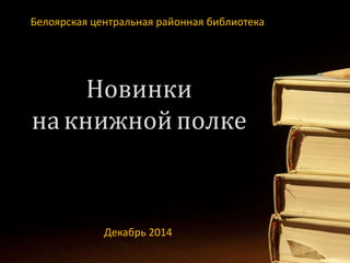 Белоярская центральная районная библиотека 
Новинки 
на книжной полке 
Декабрь 2014 
 