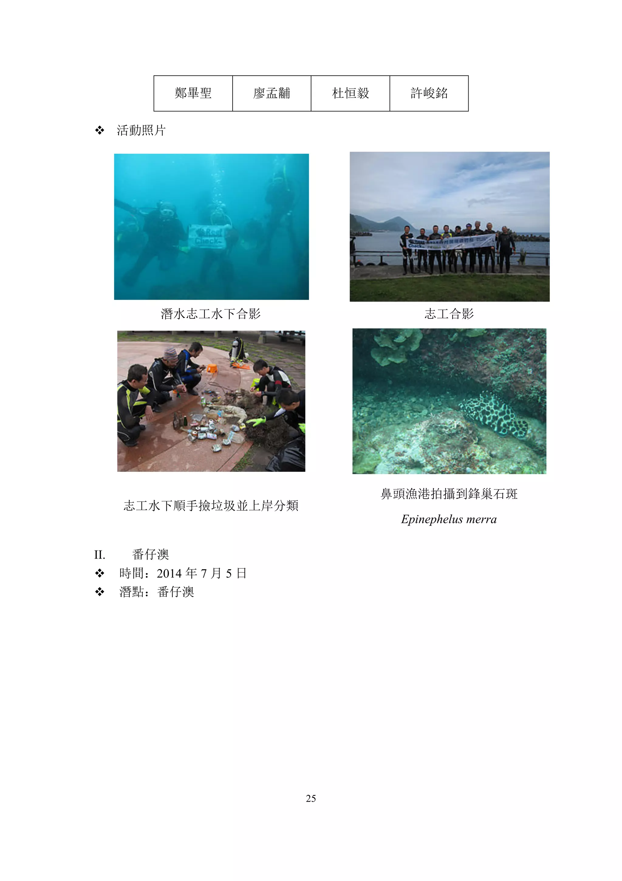 25
鄭畢聖 廖孟黼 杜恒毅 許峻銘
v 活動照片
潛水志工水下合影 志工合影
志工水下順手撿垃圾並上岸分類
鼻頭漁港拍攝到鋒巢石斑
Epinephelus merra
II. 番仔澳
v 時間：2014 年 7 月 5 日
v 潛點：番仔澳
 