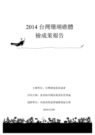 1
2014 台灣珊瑚礁體
檢成果報告
主辦單位：台灣環境資訊協會
共同主辦：東部海岸國家風景區管理處
協辦單位：內政部營建署城鄉發展分署
2014/12/05
 