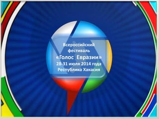 Всероссийский 
фестиваль 
«Голос Евразии» 
28-31 июля 2014 года 
Республика Хакасия 
 