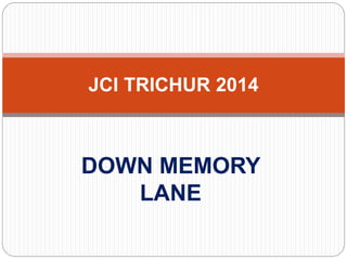 DOWN MEMORY
LANE
JCI TRICHUR 2014
 