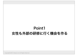Point1
女性も外部の研修に行く機会を作る
Copyright(C)2014 Natural Link All Rights Reserved
 