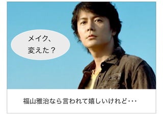 福山雅治なら言われて嬉しいけれど･･･
メイク、
変えた？
 
