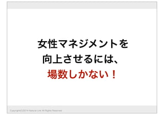 女性マネジメントを
向上させるには、
場数しかない！
Copyright(C)2014 Natural Link All Rights Reserved
 