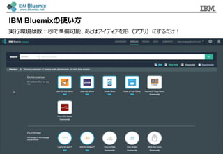 © 2014 IBM Corporation
All the instant services, runtimes, and infrastructure
you need to push your ideas into the present.
IBM Bluemixの使い⽅方
実⾏行行環境は数⼗十秒で準備可能、あとはアイディアを形（アプリ）にするだけ！
 