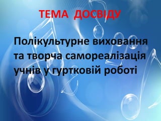 ТЕМА ДОСВІДУ
Полікультурне виховання
та творча самореалізація
учнів у гуртковій роботі
 