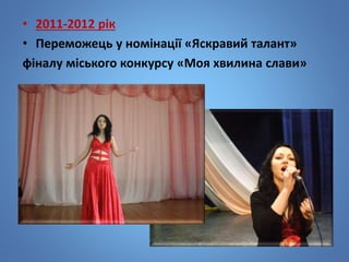 • 2011-2012 рік
• Переможець у номінації «Яскравий талант»
фіналу міського конкурсу «Моя хвилина слави»
 