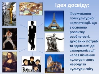 Формування
полікультурної
компетенції, що
є основою
розвитку
особистості,
духовних потреб
та здатності до
самореалізації
через пізнання
культури свого
народу та
культури світу
Ідея досвіду:
 