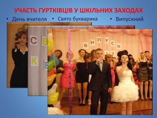 УЧАСТЬ ГУРТКІВЦІВ У ШКІЛЬНИХ ЗАХОДАХ
• День вчителя • Свято букварика • Випускний
 