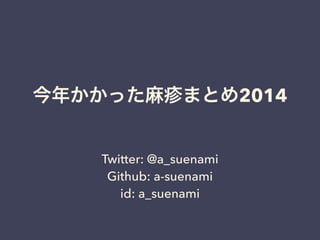 今年かかった麻疹まとめ2014
Twitter: @a_suenami
Github: a-suenami
id: a_suenami
 