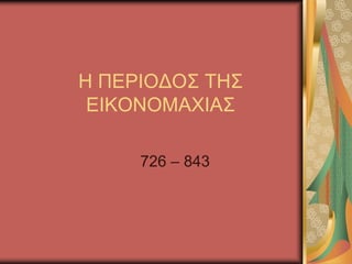 Η ΠΕΡΙΟΔΟΣ ΤΗΣ
ΕΙΚΟΝΟΜΑΧΙΑΣ
726 – 843
 