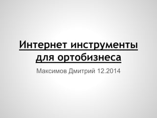 Интернет инструменты
для ортобизнеса
Максимов Дмитрий 12.2014
 
