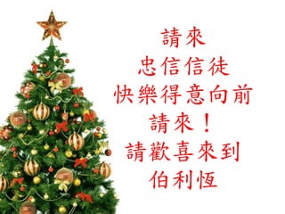 請來
忠信信徒
快樂得意向前
請來！
請歡喜來到
伯利恆
 