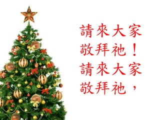 請來大家
敬拜祂！
請來大家
敬拜祂，
 