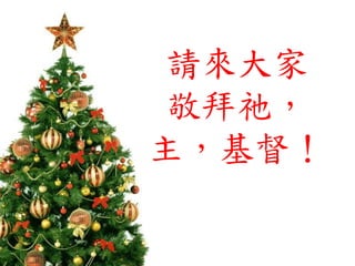 請來大家
敬拜祂，
主，基督！
 